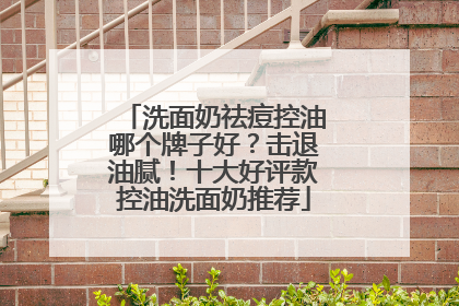 洗面奶祛痘控油哪个牌子好？击退油腻！十大好评款控油洗面奶推荐