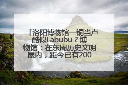 洛阳博物馆一铜当卢酷似Labubu？博物馆：在东周历史文明展内，距今已有2000多年历史