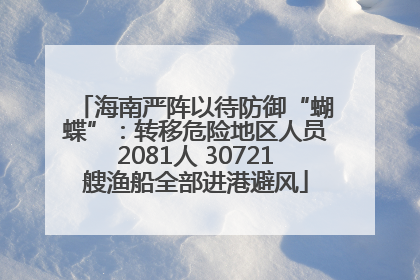 海南严阵以待防御“蝴蝶”：转移危险地区人员2081人 30721艘渔船全部进港避风