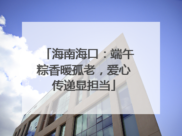 海南海口：端午粽香暖孤老，爱心传递显担当