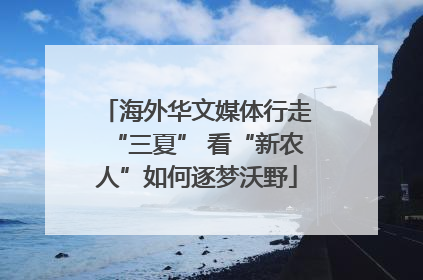 海外华文媒体行走“三夏” 看“新农人”如何逐梦沃野