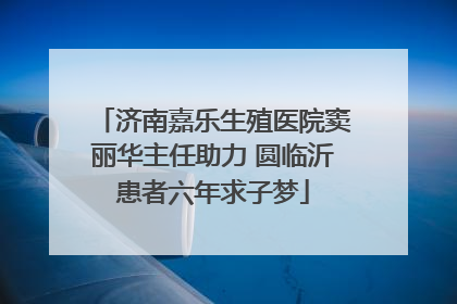 济南嘉乐生殖医院窦丽华主任助力 圆临沂患者六年求子梦