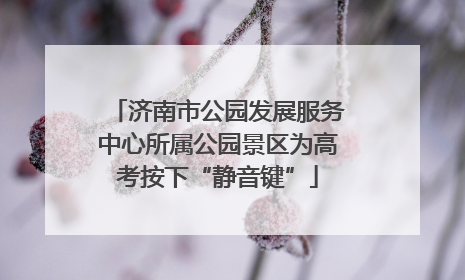 济南市公园发展服务中心所属公园景区为高考按下“静音键”