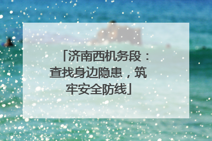 济南西机务段：查找身边隐患，筑牢安全防线
