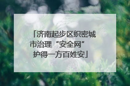 济南起步区织密城市治理“安全网” 护得一方百姓安