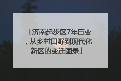 济南起步区7年巨变，从乡村田野到现代化新区的变迁图录