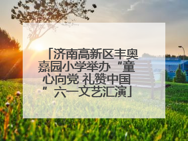 济南高新区丰奥嘉园小学举办“童心向党 礼赞中国”六一文艺汇演