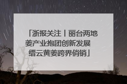 浙报关注丨丽台两地姜产业抱团创新发展 缙云黄姜跨界俏销