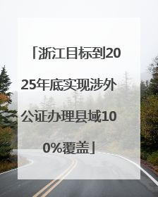 浙江目标到2025年底实现涉外公证办理县域100%覆盖