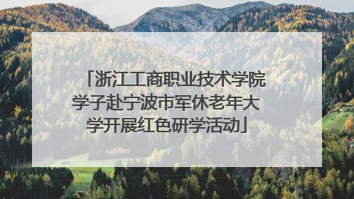 浙江工商职业技术学院学子赴宁波市军休老年大学开展红色研学活动