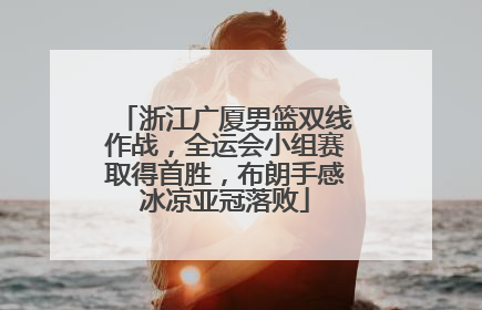 浙江广厦男篮双线作战，全运会小组赛取得首胜，布朗手感冰凉亚冠落败