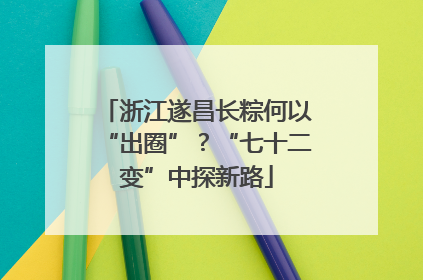 浙江遂昌长粽何以“出圈”？“七十二变”中探新路