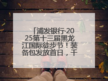 浦发银行·2025第十三届黑龙江国际徒步节！装备包发放首日，千余人领取