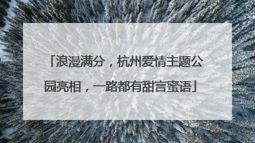 浪漫满分，杭州爱情主题公园亮相，一路都有甜言蜜语