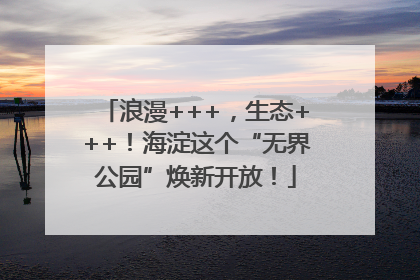 浪漫+++，生态+++！海淀这个“无界公园”焕新开放！