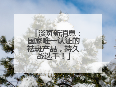 淡斑新消息：国家唯一认证的祛斑产品，持久战选手！