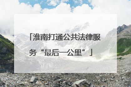 淮南打通公共法律服务“最后一公里”