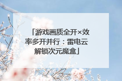 游戏画质全开×效率多开并行：雷电云解锁次元魔盒