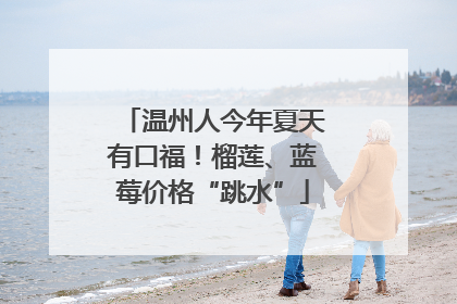 温州人今年夏天有口福！榴莲、蓝莓价格“跳水”