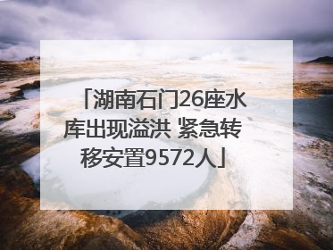 湖南石门26座水库出现溢洪 紧急转移安置9572人