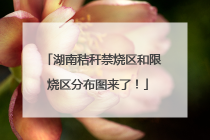 湖南秸秆禁烧区和限烧区分布图来了！