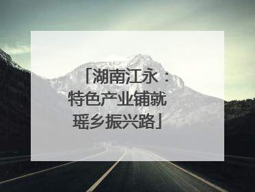 湖南江永：特色产业铺就瑶乡振兴路