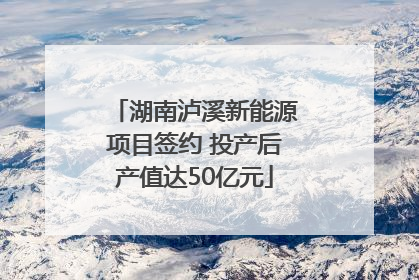 湖南泸溪新能源项目签约 投产后产值达50亿元