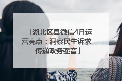湖北区县微信4月运营亮点：洞察民生诉求 传递政务强音