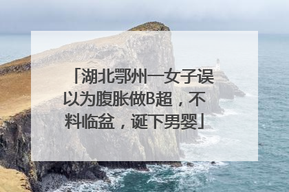 湖北鄂州一女子误以为腹胀做B超，不料临盆，诞下男婴