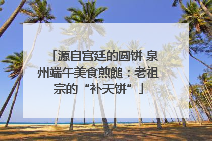 源自宫廷的圆饼 泉州端午美食煎䭔：老祖宗的“补天饼”