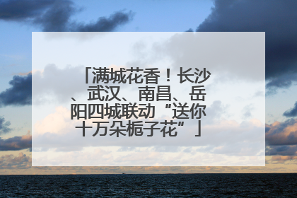 满城花香！长沙、武汉、南昌、岳阳四城联动“送你十万朵栀子花”