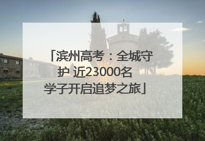 滨州高考：全城守护 近23000名学子开启追梦之旅