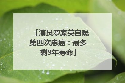 演员罗家英自曝第四次患癌：最多剩9年寿命