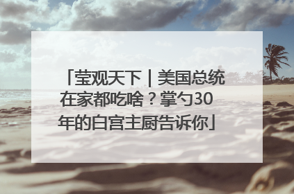 莹观天下｜美国总统在家都吃啥？掌勺30年的白宫主厨告诉你