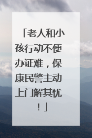 老人和小孩行动不便办证难，保康民警主动上门解其忧！