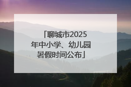 聊城市2025年中小学、幼儿园暑假时间公布
