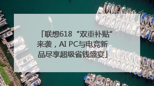 联想618“双重补贴”来袭，AI PC与电竞新品尽享超级省钱盛宴