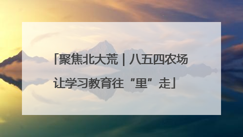 聚焦北大荒｜八五四农场让学习教育往“里”走