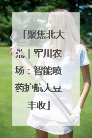 聚焦北大荒｜军川农场：智能喷药护航大豆丰收