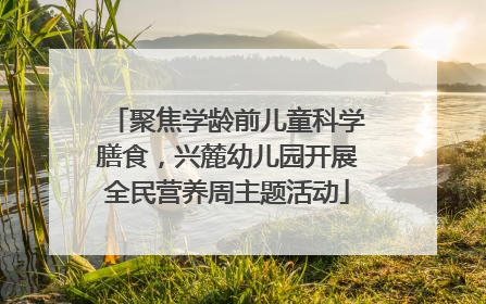 聚焦学龄前儿童科学膳食，兴麓幼儿园开展全民营养周主题活动
