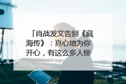 肖战发文告别《藏海传》：真心地为你开心，有这么多人懂你，导演回应“是否有第二季”
