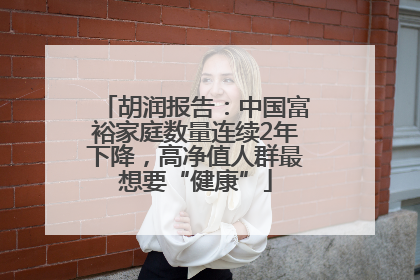 胡润报告：中国富裕家庭数量连续2年下降，高净值人群最想要“健康”