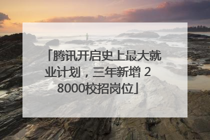 腾讯开启史上最大就业计划，三年新增 28000校招岗位