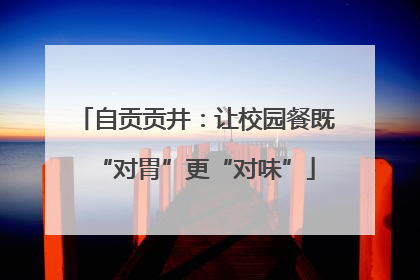 自贡贡井：让校园餐既“对胃”更“对味”