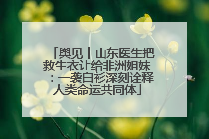 舆见丨山东医生把救生衣让给非洲姐妹：一袭白衫深刻诠释人类命运共同体