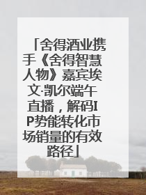 舍得酒业携手《舍得智慧人物》嘉宾埃文·凯尔端午直播，解码IP势能转化市场销量的有效路径
