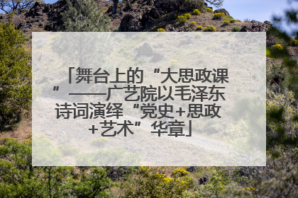 舞台上的“大思政课”——广艺院以毛泽东诗词演绎“党史+思政+艺术”华章