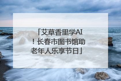 艾草香里学AI！长春市图书馆助老年人乐享节日
