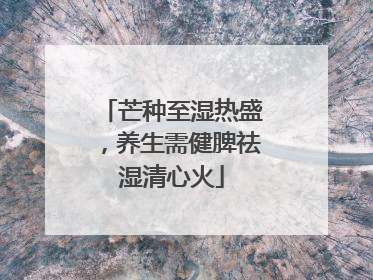 芒种至湿热盛，养生需健脾祛湿清心火