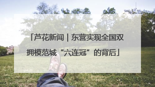 芦花新闻｜东营实现全国双拥模范城“六连冠”的背后